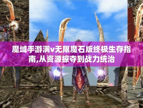 魔域手游满v无限魔石版终极生存指南,从资源掠夺到战力统治