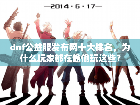 dnf公益服发布网十大排名，为什么玩家都在偷偷玩这些？