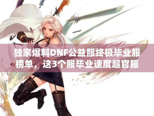 独家爆料DNF公益服终极毕业服榜单，这3个服毕业速度超官服300%