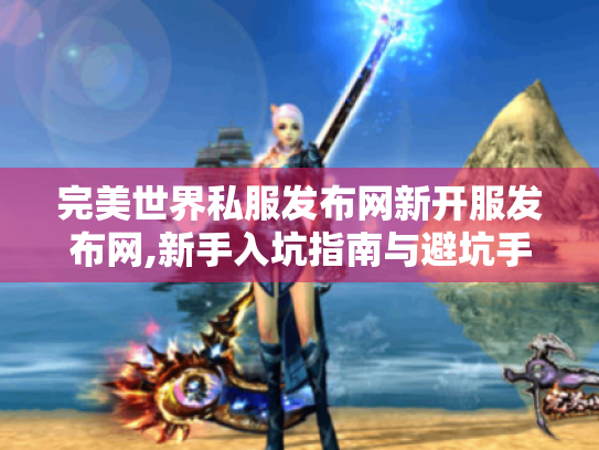 完美世界私服发布网新开服发布网,新手入坑指南与避坑手册