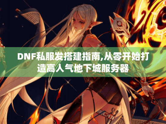 DNF私服发搭建指南,从零开始打造高人气地下城服务器