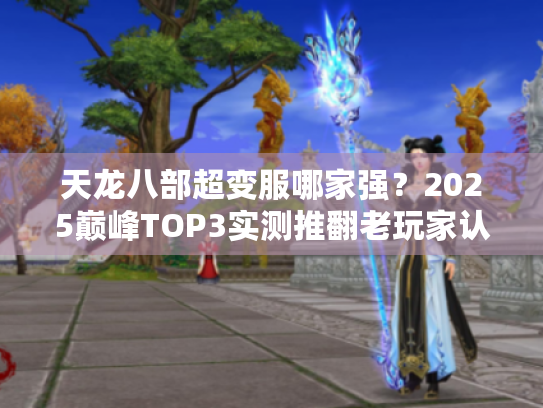 天龙八部超变服哪家强？2025巅峰TOP3实测推翻老玩家认知！