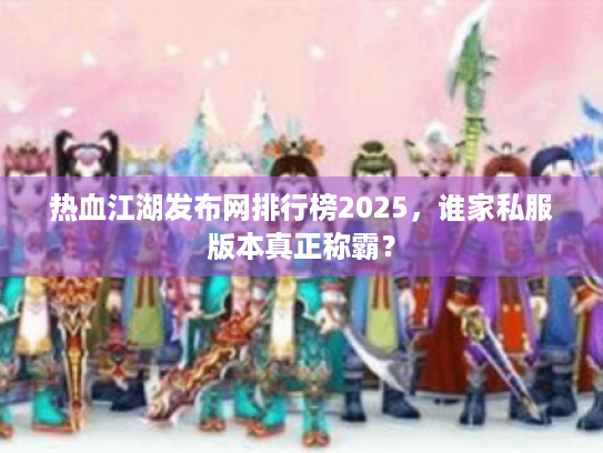 热血江湖发布网排行榜2025，谁家私服版本真正称霸？