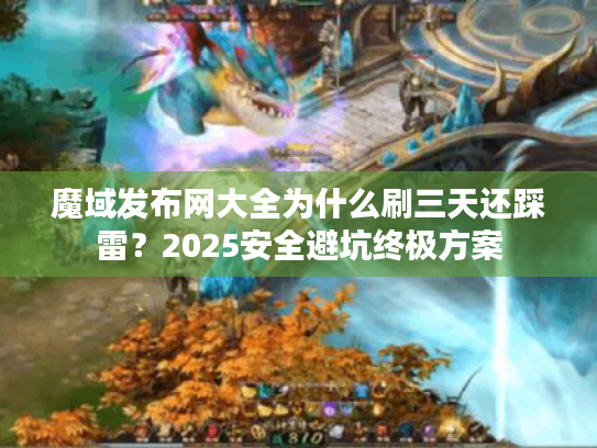魔域发布网大全为什么刷三天还踩雷？2025安全避坑终极方案