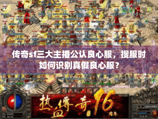 传奇sf三大主播公认良心服，搜服时如何识别真假良心服？
