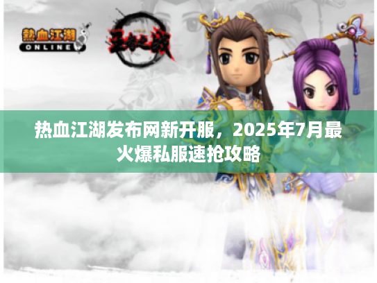 热血江湖发布网新开服，2025年7月最火爆私服速抢攻略