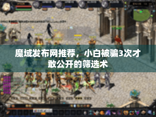 魔域发布网推荐，小白被骗3次才敢公开的筛选术