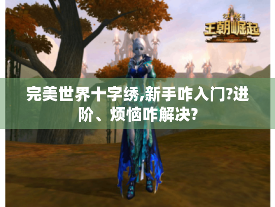 完美世界十字绣,新手咋入门?进阶、烦恼咋解决? 完美世界十字绣,新手咋入门?进阶、烦恼咋解决?