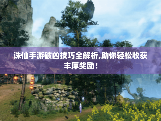 诛仙手游破凶技巧全解析,助你轻松收获丰厚奖励! 诛仙手游破凶技巧全解析,助你轻松收获丰厚奖励!