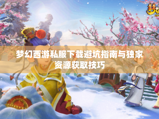 梦幻西游私服下载避坑指南与独家资源获取技巧
