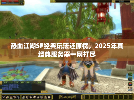 热血江湖SF经典玩法还原榜,2025年真经典服务器一网打尽 热血江湖SF经典玩法还原榜,2025年真经典服务器一网打尽