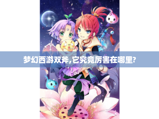 梦幻西游双斧,它究竟厉害在哪里? 梦幻西游双斧,它究竟厉害在哪里?