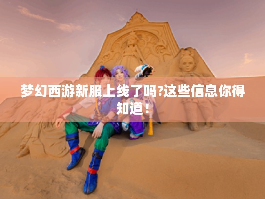 梦幻西游新服上线了吗?这些信息你得知道！