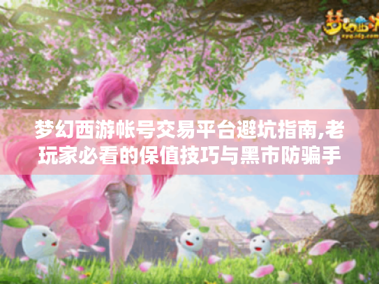 梦幻西游帐号交易平台避坑指南,老玩家必看的保值技巧与黑市防骗手册