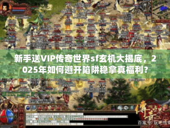 新手送VIP传奇世界sf玄机大揭底，2025年如何避开陷阱稳拿真福利？
