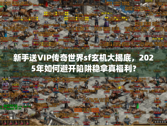 新手送VIP传奇世界sf玄机大揭底，2025年如何避开陷阱稳拿真福利？