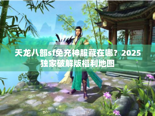天龙八部sf免充神服藏在哪？2025独家破解版福利地图