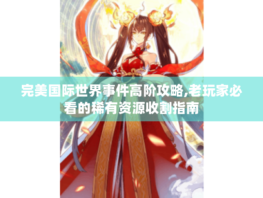 完美国际世界事件高阶攻略,老玩家必看的稀有资源收割指南