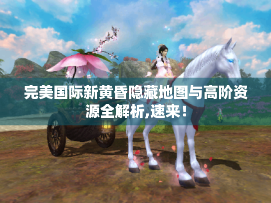 完美国际新黄昏隐藏地图与高阶资源全解析,速来！