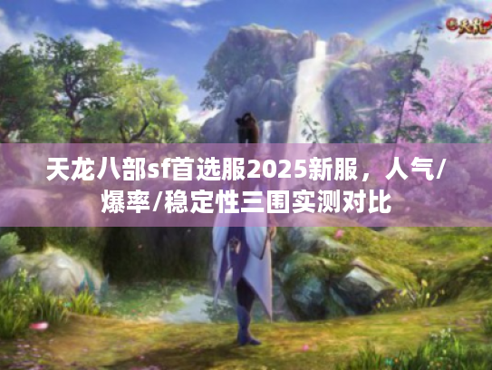 天龙八部sf首选服2025新服,人气/爆率/稳定性三围实测对比 天龙八部sf首选服2025新服,人气/爆率/稳定性三围实测对比