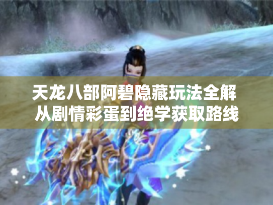 天龙八部阿碧隐藏玩法全解 从剧情彩蛋到绝学获取路线