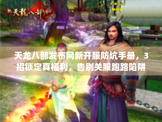 天龙八部发布网新开服防坑手册，3招锁定真福利，告别关服跑路陷阱