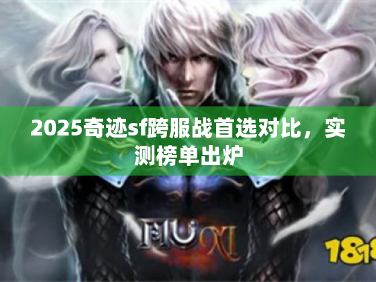 2025奇迹sf跨服战首选对比，实测榜单出炉