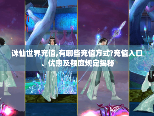 诛仙世界充值,有哪些充值方式?充值入口、优惠及额度规定揭秘