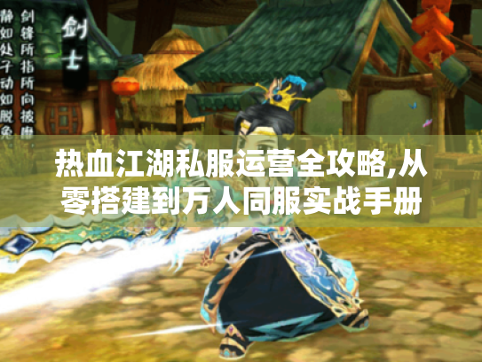 热血江湖私服运营全攻略,从零搭建到万人同服实战手册