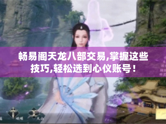 畅易阁天龙八部交易,掌握这些技巧,轻松选到心仪账号! 畅易阁天龙八部交易,掌握这些技巧,轻松选到心仪账号!