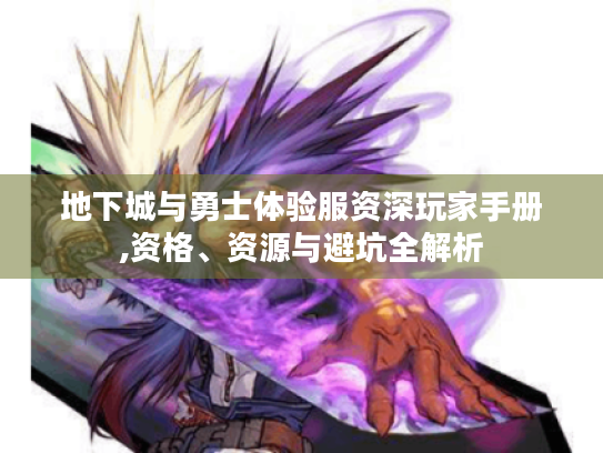 地下城与勇士体验服资深玩家手册,资格、资源与避坑全解析