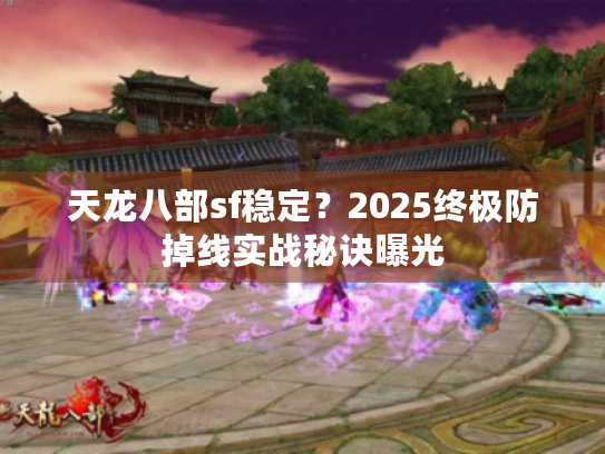天龙八部sf稳定？2025终极防掉线实战秘诀曝光