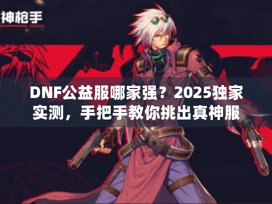 DNF公益服哪家强?2025独家实测,手把手教你挑出真神服 DNF公益服哪家强?2025独家实测,手把手教你挑出真神服