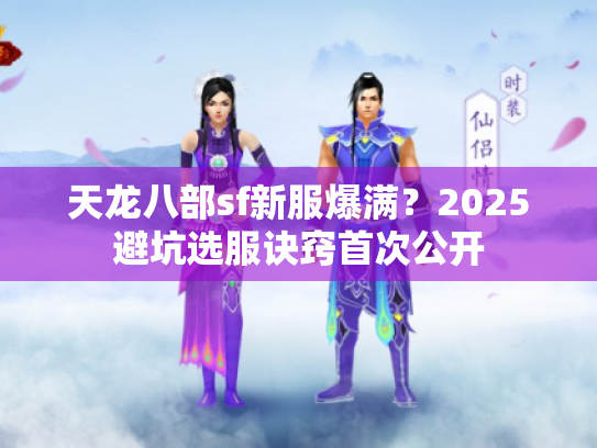 天龙八部sf新服爆满？2025避坑选服诀窍首次公开