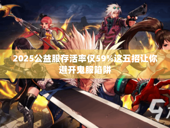 2025公益服存活率仅59%这五招让你避开鬼服陷阱