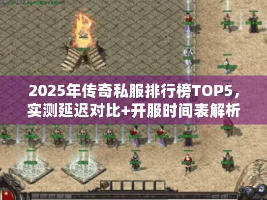 2025年传奇私服排行榜TOP5,实测延迟对比+开服时间表解析 2025年传奇私服排行榜TOP5,实测延迟对比+开服时间表解析
