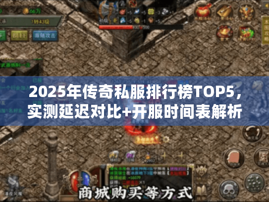 2025年传奇私服排行榜TOP5,实测延迟对比+开服时间表解析 2025年传奇私服排行榜TOP5,实测延迟对比+开服时间表解析