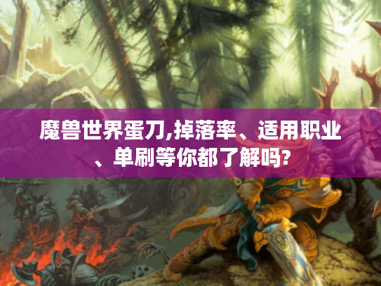 魔兽世界蛋刀,掉落率、适用职业、单刷等你都了解吗?