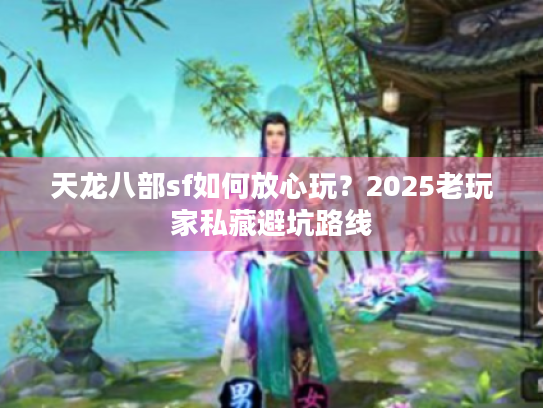 天龙八部sf如何放心玩？2025老玩家私藏避坑路线