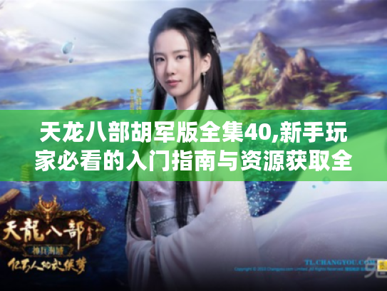 天龙八部胡军版全集40,新手玩家必看的入门指南与资源获取全解析 天龙八部胡军版全集40,新手玩家必看的入门指南与资源获取全解析
