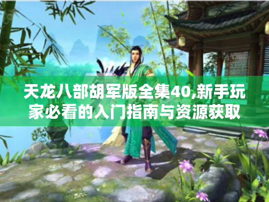 天龙八部胡军版全集40,新手玩家必看的入门指南与资源获取全解析 天龙八部胡军版全集40,新手玩家必看的入门指南与资源获取全解析