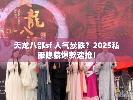 天龙八部sf 人气暴跌？2025私服隐藏爆款速抢！