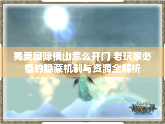 完美国际横山怎么开门 老玩家必备的隐藏机制与资源全解析
