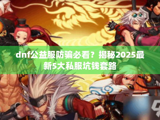 dnf公益服防骗必看？揭秘2025最新5大私服坑钱套路