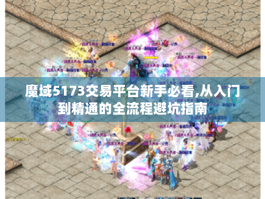 魔域5173交易平台新手必看,从入门到精通的全流程避坑指南