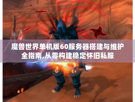 魔兽世界单机版60服务器搭建与维护全指南,从零构建稳定怀旧私服