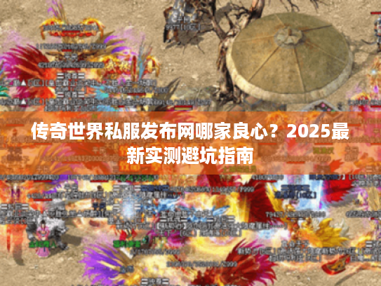 传奇世界私服发布网哪家良心？2025最新实测避坑指南