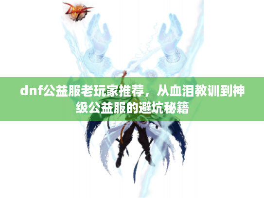 dnf公益服老玩家推荐，从血泪教训到神级公益服的避坑秘籍