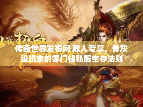 传奇世界发布网 散人专享,骨灰级玩家的零门槛私服生存法则 传奇世界发布网 散人专享,骨灰级玩家的零门槛私服生存法则