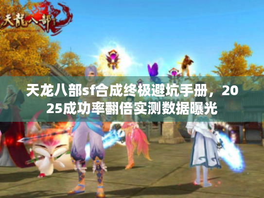 天龙八部sf合成终极避坑手册，2025成功率翻倍实测数据曝光